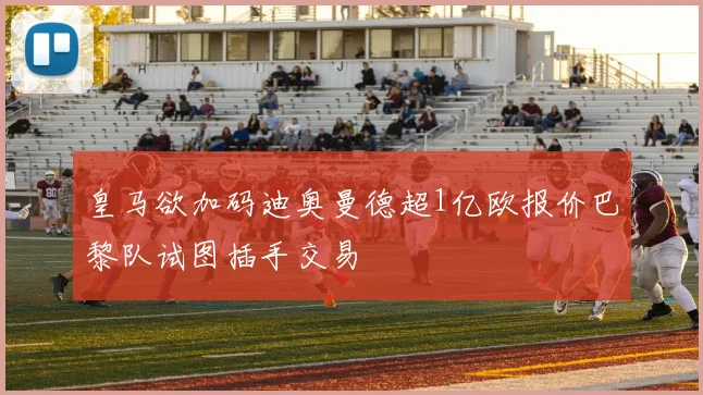 皇马欲加码迪奥曼德超1亿欧报价巴黎队试图插手交易