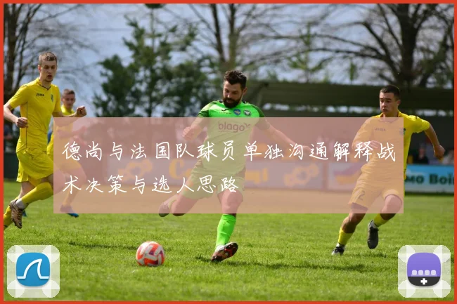 德尚与法国队球员单独沟通解释战术决策与选人思路