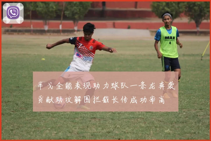 辛戈全能表现助力球队一条龙奔袭贡献助攻解围拦截长传成功率高
