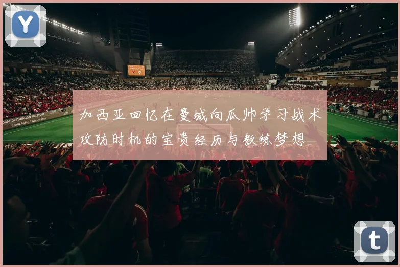 加西亚回忆在曼城向瓜帅学习战术攻防时机的宝贵经历与教练梦想