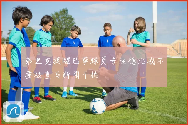 弗里克提醒巴萨球员专注德比战不要被皇马新闻干扰