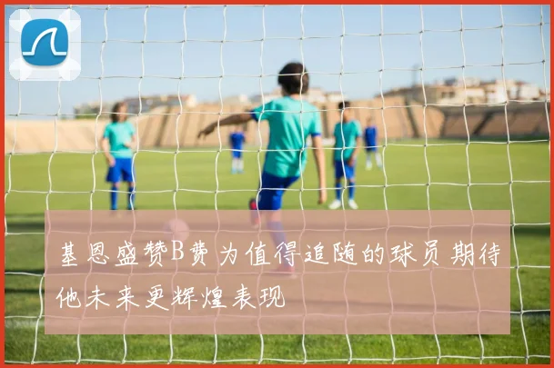 基恩盛赞B费为值得追随的球员期待他未来更辉煌表现