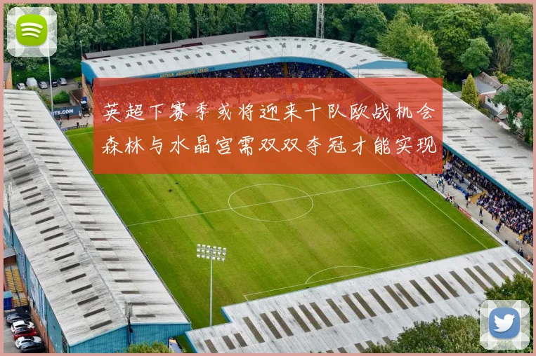 英超下赛季或将迎来十队欧战机会森林与水晶宫需双双夺冠才能实现