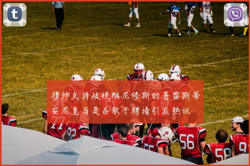 穆帅支持歧视维尼修斯的普雷斯蒂安尼皇马是否敢于聘请引发热议