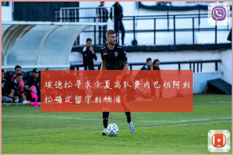 埃德松寻求今夏离队费内巴切阿利松确定留守利物浦