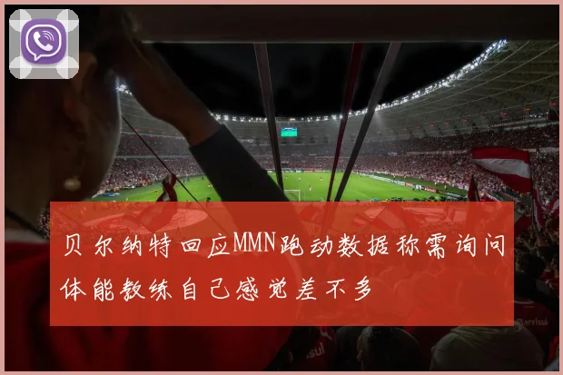 贝尔纳特回应MMN跑动数据称需询问体能教练自己感觉差不多