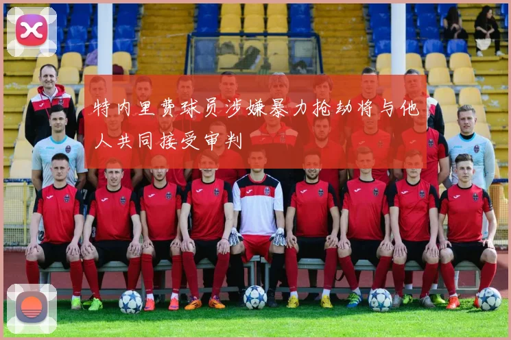 特内里费球员涉嫌暴力抢劫将与他人共同接受审判
