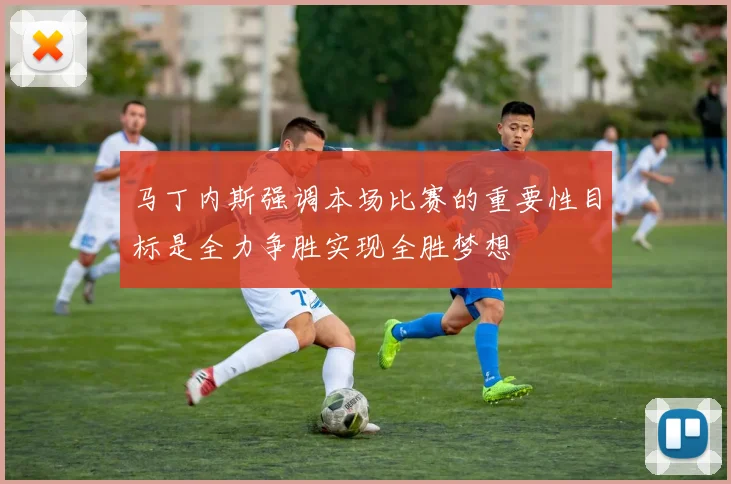 马丁内斯强调本场比赛的重要性目标是全力争胜实现全胜梦想