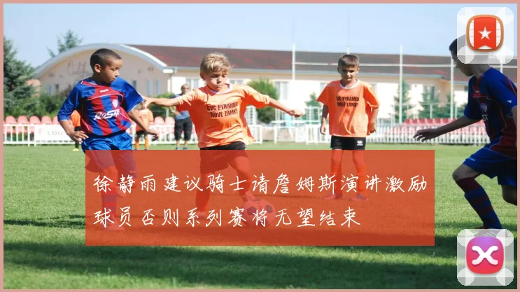 徐静雨建议骑士请詹姆斯演讲激励球员否则系列赛将无望结束