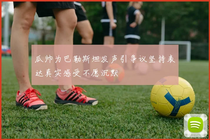 瓜帅为巴勒斯坦发声引争议坚持表达真实感受不愿沉默