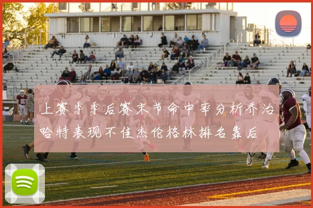 上赛季季后赛末节命中率分析乔治哈特表现不佳杰伦格林排名靠后