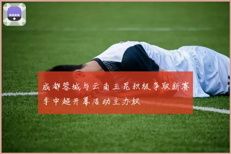 成都蓉城与云南玉昆积极争取新赛季中超开幕活动主办权