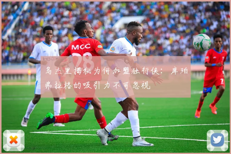 乌杰里揭秘为何加盟独行侠：库珀弗拉格的吸引力不可忽视